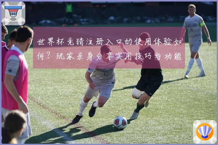 世界杯竞猜注册入口的使用体验如何？玩家亲身分享实用技巧与功能评测