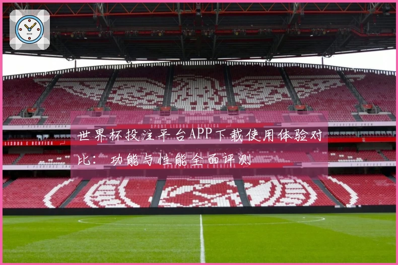 世界杯投注平台APP下载使用体验对比：功能与性能全面评测