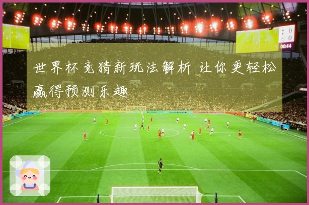 世界杯竞猜新玩法解析 让你更轻松赢得预测乐趣