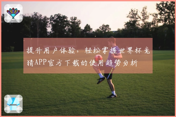 提升用户体验,轻松掌握世界杯竞猜APP官方下载的使用趋势分析