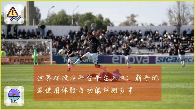 世界杯投注平台平台入口：新手玩家使用体验与功能评测分享