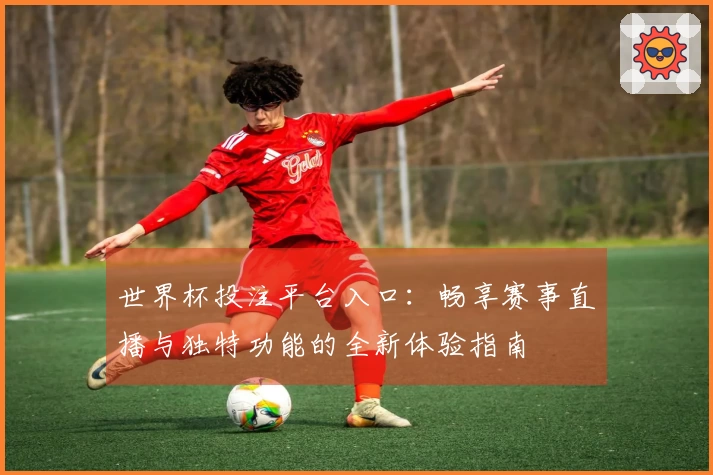 世界杯投注平台入口：畅享赛事直播与独特功能的全新体验指南