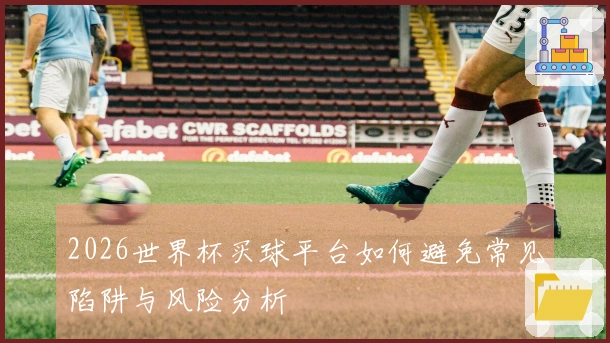 2026世界杯买球平台如何避免常见陷阱与风险分析