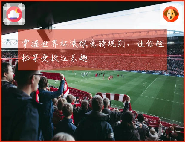 掌握世界杯滚球竞猜规则，让你轻松享受投注乐趣