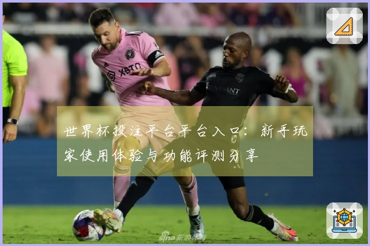 世界杯投注平台平台入口：新手玩家使用体验与功能评测分享
