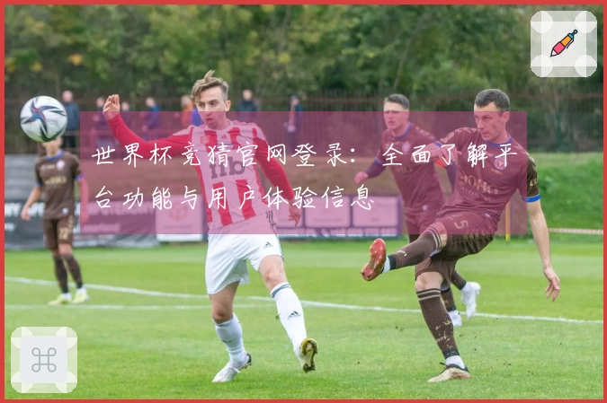 世界杯竞猜官网登录：全面了解平台功能与用户体验信息
