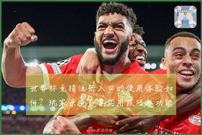世界杯竞猜注册入口的使用体验如何？玩家亲身分享实用技巧与功能评测