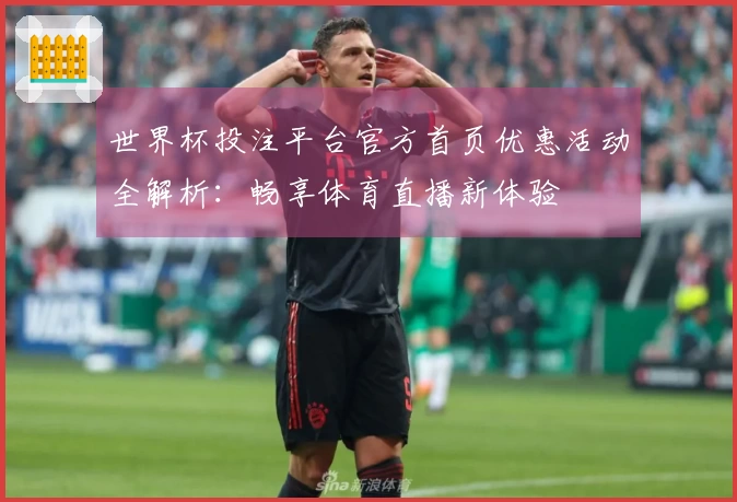 世界杯投注平台官方首页优惠活动全解析：畅享体育直播新体验