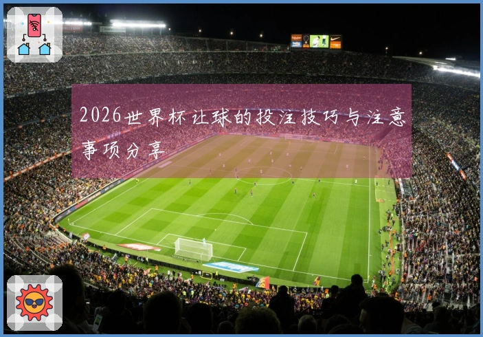 2026世界杯让球的投注技巧与注意事项分享