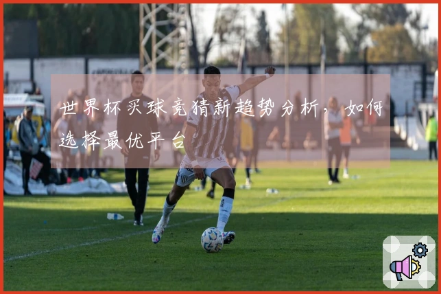 世界杯买球竞猜新趋势分析，如何选择最优平台