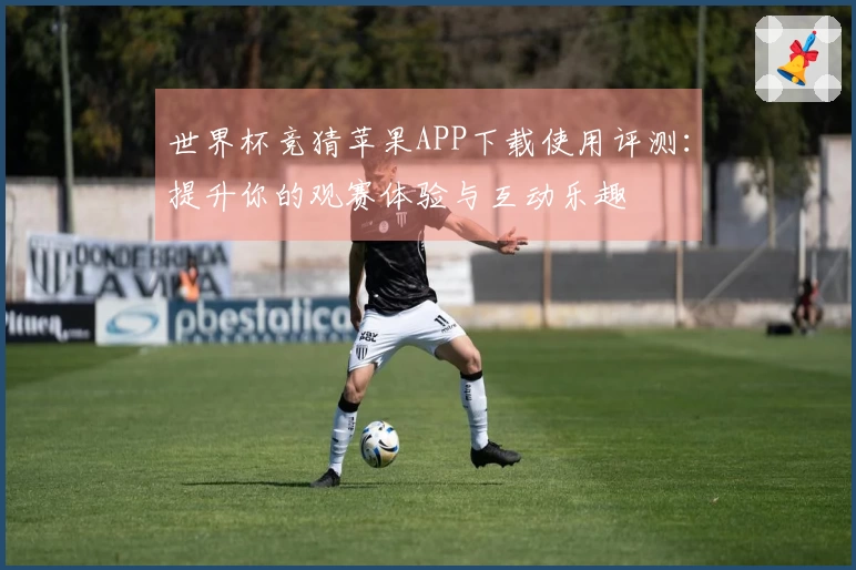 世界杯竞猜苹果APP下载使用评测：提升你的观赛体验与互动乐趣