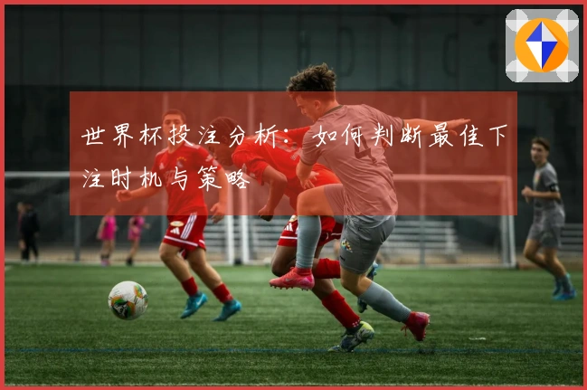 世界杯投注分析：如何判断最佳下注时机与策略
