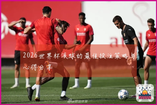 2026世界杯滚球的最佳投注策略与心得分享