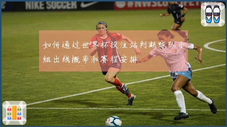 如何通过世界杯投注站判断球队小组出线概率和赛程安排