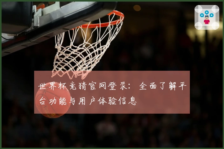 世界杯竞猜官网登录:全面了解平台功能与用户体验信息