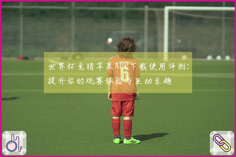 世界杯竞猜苹果APP下载使用评测：提升你的观赛体验与互动乐趣