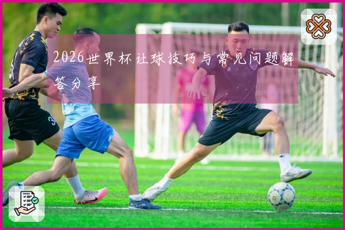 2026世界杯让球技巧与常见问题解答分享