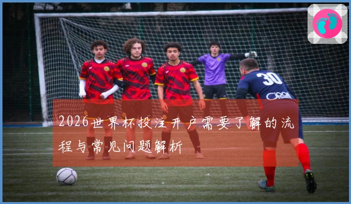 2026世界杯投注开户需要了解的流程与常见问题解析