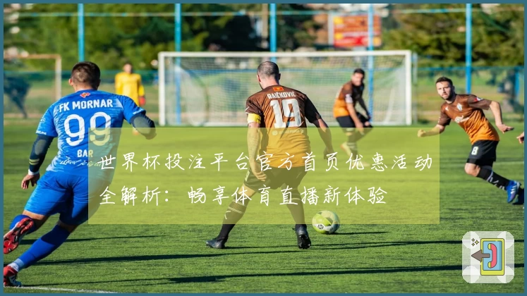 世界杯投注平台官方首页优惠活动全解析：畅享体育直播新体验