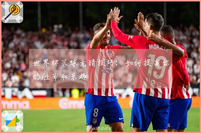 世界杯买球竞猜技巧：如何提高你的胜率和乐趣