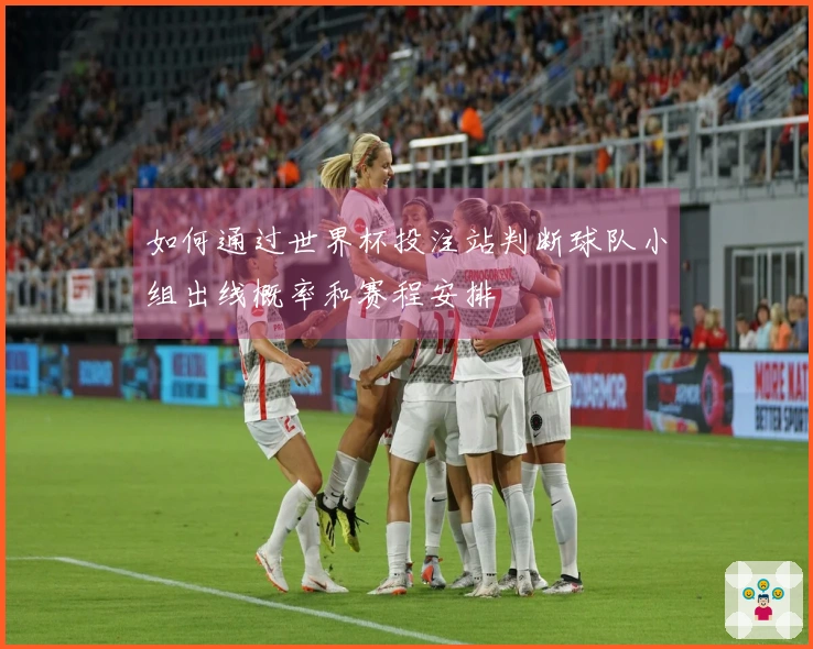 如何通过世界杯投注站判断球队小组出线概率和赛程安排