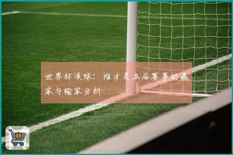 世界杯滚球：谁才是本届赛事的赢家与输家分析