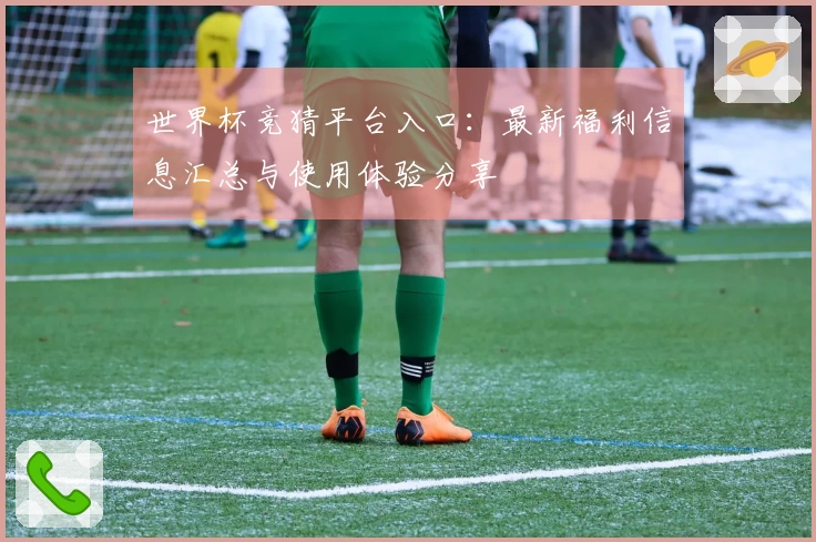 世界杯竞猜平台入口:最新福利信息汇总与使用体验分享