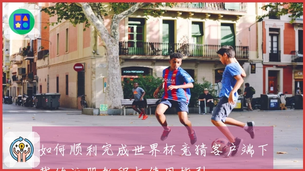 如何顺利完成世界杯竞猜客户端下载的注册教程与使用指引