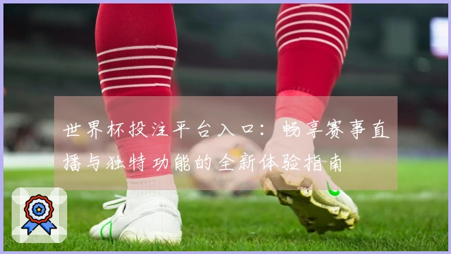 世界杯投注平台入口：畅享赛事直播与独特功能的全新体验指南